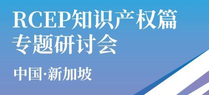 深化區域知識產權合作 中新RCEP知識產權篇專題研討會成功舉辦與知識產權事務代理的新機遇